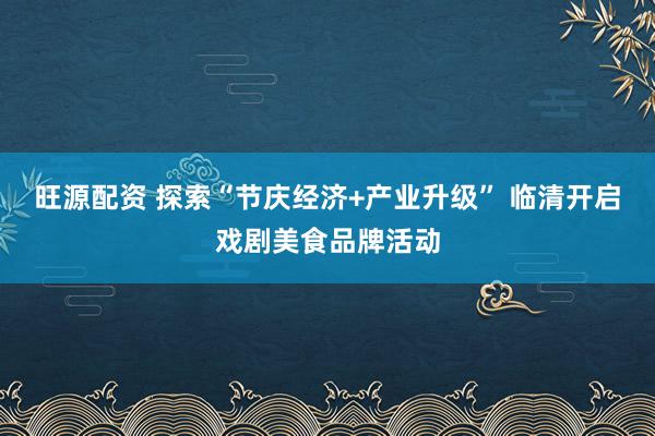 旺源配资 探索“节庆经济+产业升级” 临清开启戏剧美食品牌活动
