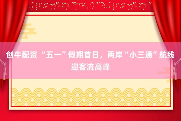 创牛配资 “五一”假期首日，两岸“小三通”航线迎客流高峰