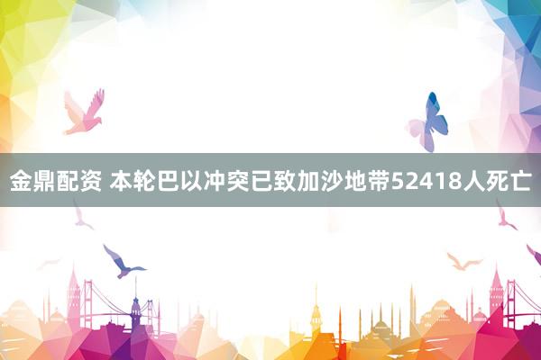 金鼎配资 本轮巴以冲突已致加沙地带52418人死亡