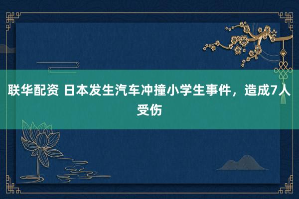 联华配资 日本发生汽车冲撞小学生事件，造成7人受伤