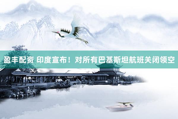 盈丰配资 印度宣布！对所有巴基斯坦航班关闭领空