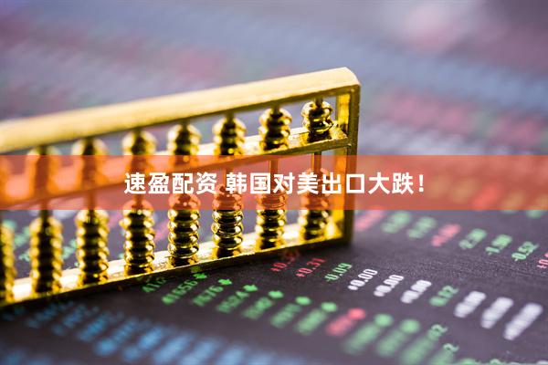速盈配资 韩国对美出口大跌！