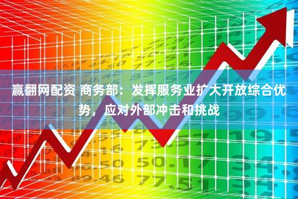 赢翻网配资 商务部：发挥服务业扩大开放综合优势，应对外部冲击和挑战