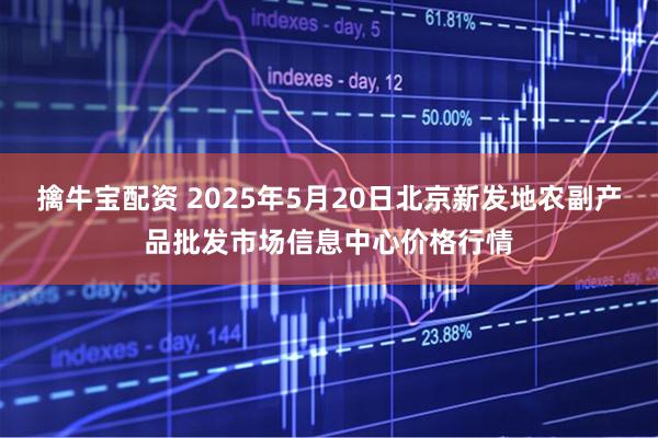 擒牛宝配资 2025年5月20日北京新发地农副产品批发市场信息中心价格行情