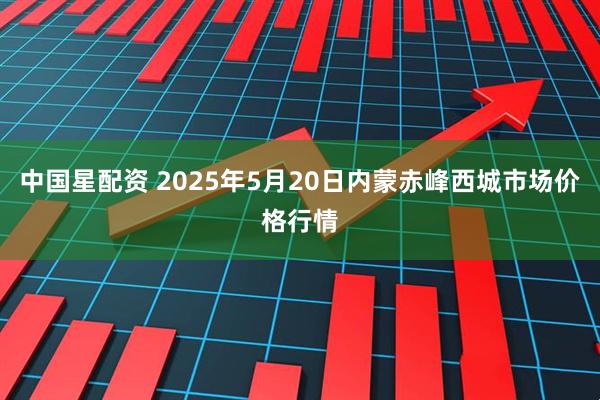 中国星配资 2025年5月20日内蒙赤峰西城市场价格行情