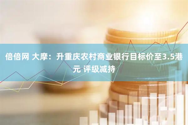 倍倍网 大摩：升重庆农村商业银行目标价至3.5港元 评级减持