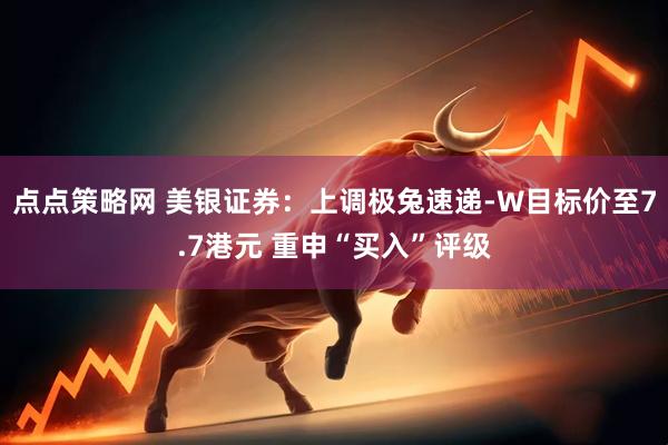 点点策略网 美银证券：上调极兔速递-W目标价至7.7港元 重申“买入”评级