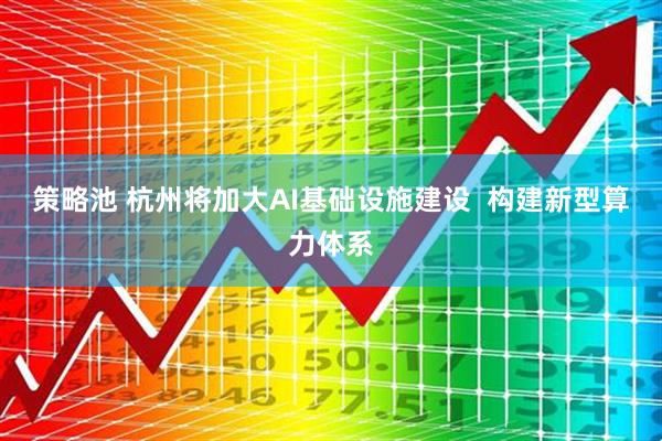 策略池 杭州将加大AI基础设施建设  构建新型算力体系