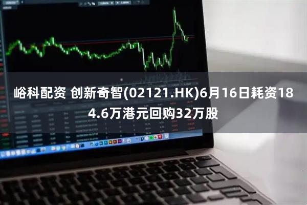 峪科配资 创新奇智(02121.HK)6月16日耗资184.6万港元回购32万股