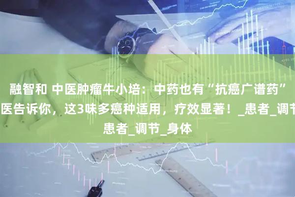 融智和 中医肿瘤牛小培：中药也有“抗癌广谱药”？老中医告诉你，这3味多癌种适用，疗效显著！_患者_调节_身体