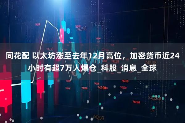 同花配 以太坊涨至去年12月高位，加密货币近24小时有超7万人爆仓_科股_消息_全球