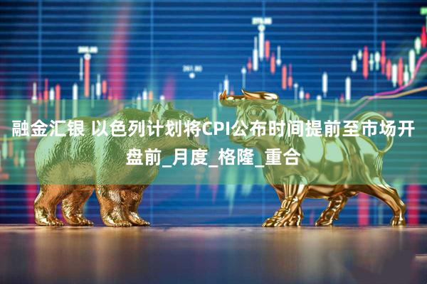 融金汇银 以色列计划将CPI公布时间提前至市场开盘前_月度_格隆_重合