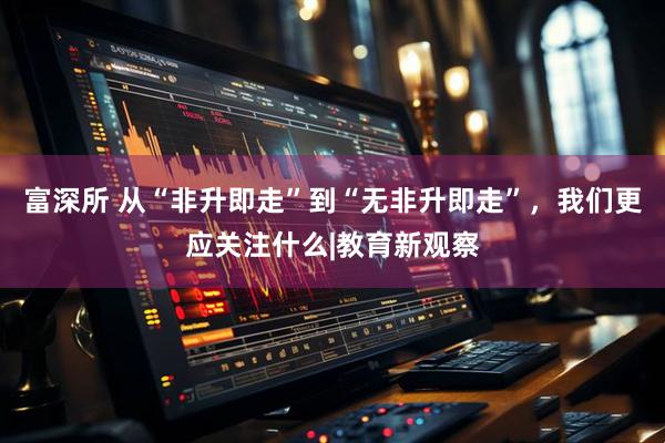 富深所 从“非升即走”到“无非升即走”，我们更应关注什么|教育新观察