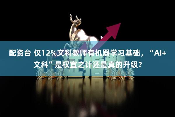 配资台 仅12%文科教师有机器学习基础，“AI+文科”是权宜之计还是真的升级？