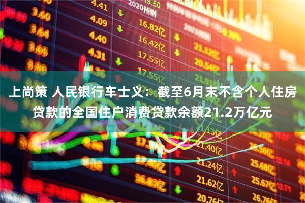 上尚策 人民银行车士义：截至6月末不含个人住房贷款的全国住户消费贷款余额21.2万亿元