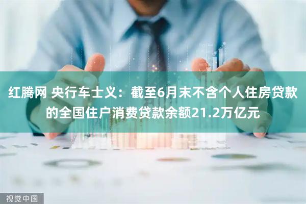 红腾网 央行车士义：截至6月末不含个人住房贷款的全国住户消费贷款余额21.2万亿元