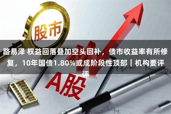 路易泽 权益回落叠加空头回补，债市收益率有所修复，10年国债1.80%或成阶段性顶部｜机构要评