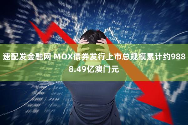 速配发金融网 MOX债券发行上市总规模累计约9888.49亿澳门元