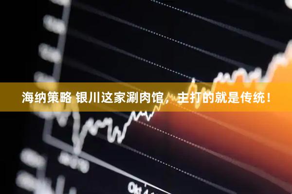海纳策略 银川这家涮肉馆，主打的就是传统！