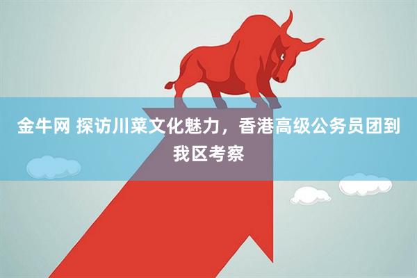 金牛网 探访川菜文化魅力，香港高级公务员团到我区考察
