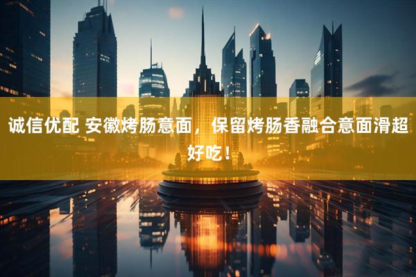 诚信优配 安徽烤肠意面，保留烤肠香融合意面滑超好吃！