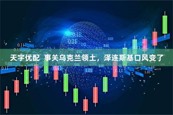 天宇优配  事关乌克兰领土，泽连斯基口风变了