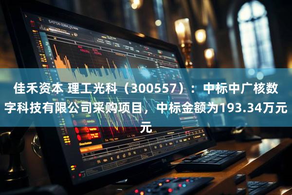 佳禾资本 理工光科（300557）：中标中广核数字科技有限公司采购项目，中标金额为193.34万元
