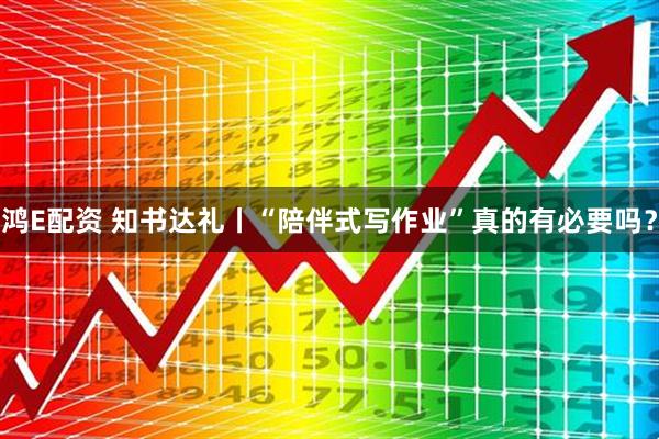 鸿E配资 知书达礼丨“陪伴式写作业”真的有必要吗？