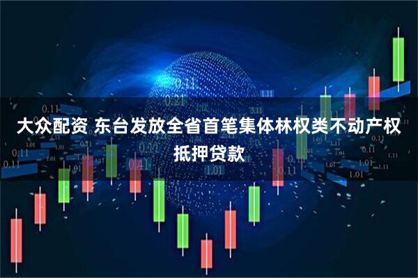 大众配资 东台发放全省首笔集体林权类不动产权抵押贷款