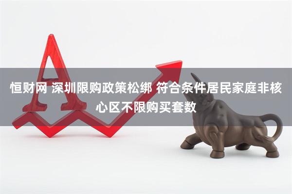恒财网 深圳限购政策松绑 符合条件居民家庭非核心区不限购买套数