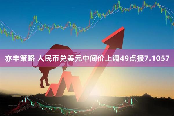 亦丰策略 人民币兑美元中间价上调49点报7.1057