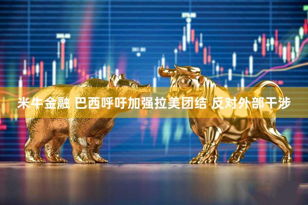 米牛金融 巴西呼吁加强拉美团结 反对外部干涉