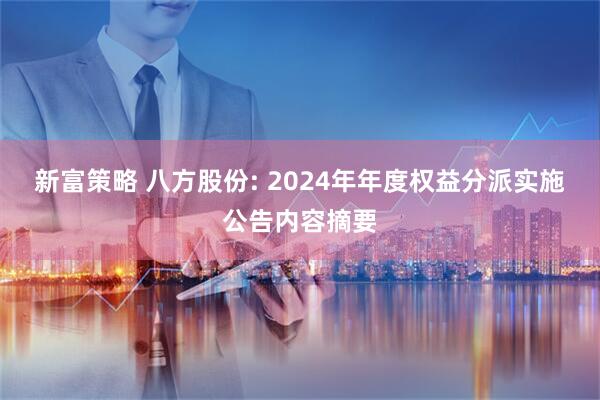 新富策略 八方股份: 2024年年度权益分派实施公告内容摘要