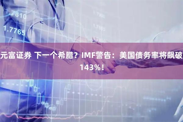 元富证券 下一个希腊？IMF警告：美国债务率将飙破143%！